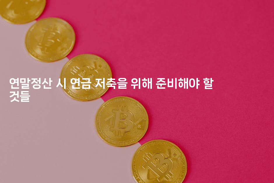 연말정산 시 연금 저축을 위해 준비해야 할 것들-절세왕