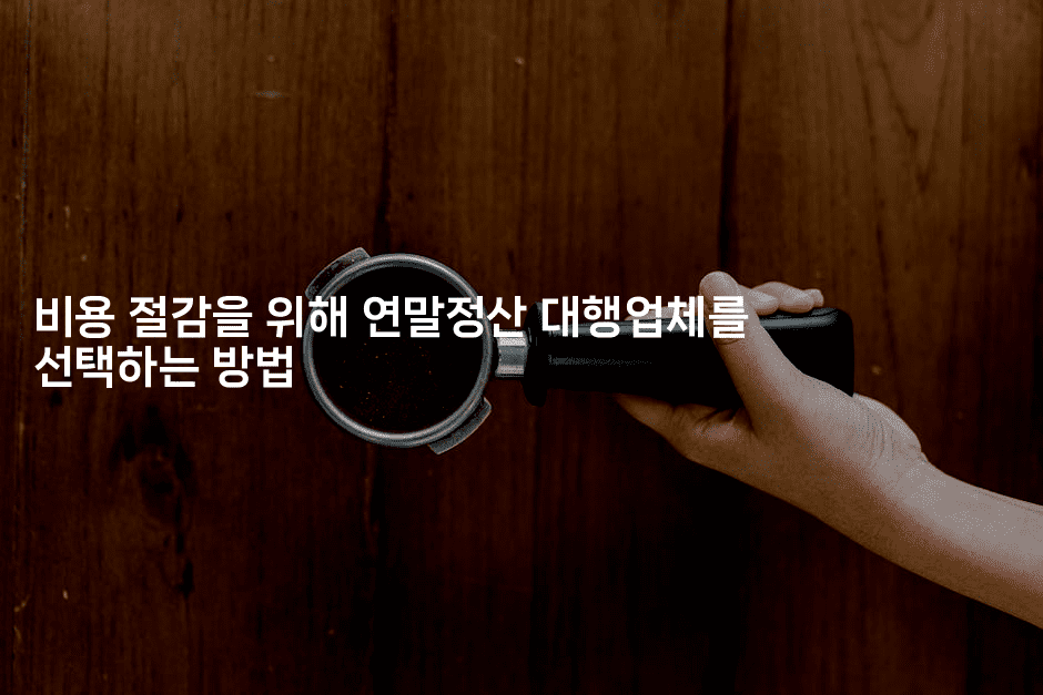 비용 절감을 위해 연말정산 대행업체를 선택하는 방법