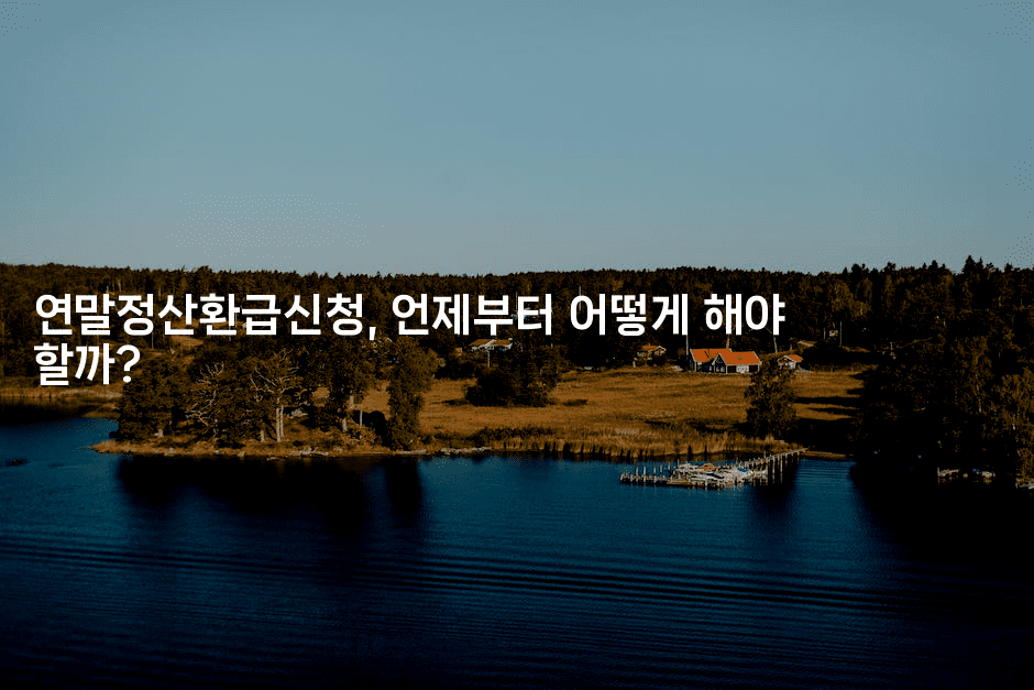 연말정산환급신청, 언제부터 어떻게 해야 할까?-절세왕