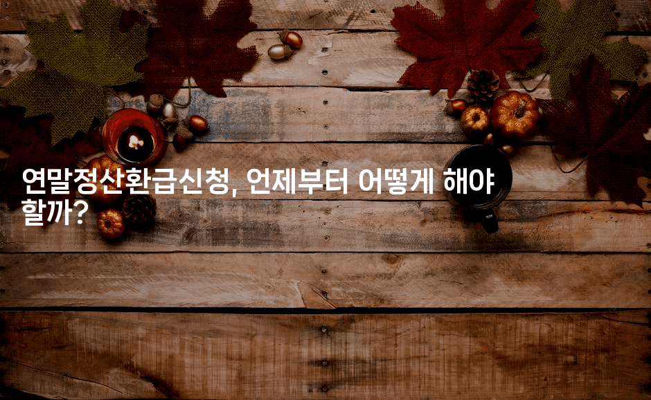 연말정산환급신청, 언제부터 어떻게 해야 할까?2-절세왕